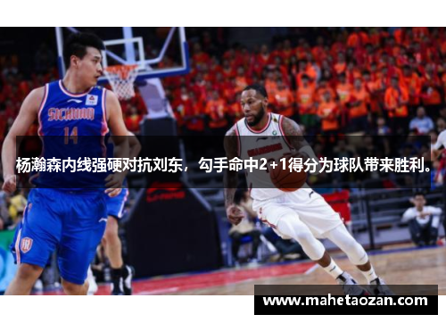 杨瀚森内线强硬对抗刘东，勾手命中2+1得分为球队带来胜利。